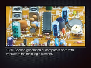 1959. Second generation of computers born with
transistors the main logic element.