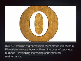 875 AD. Persian mathematician Muhammed ibn Musa a
Khwarizimi wrote a book outlining the uses of zero as a
number. Developing increasing sophisticated
mathematics.