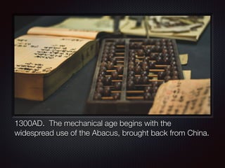 1300AD. The mechanical age begins with the
widespread use of the Abacus, brought back from China.