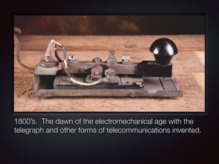 1800’s. The dawn of the electromechanical age with the
telegraph and other forms of telecommunications invented.