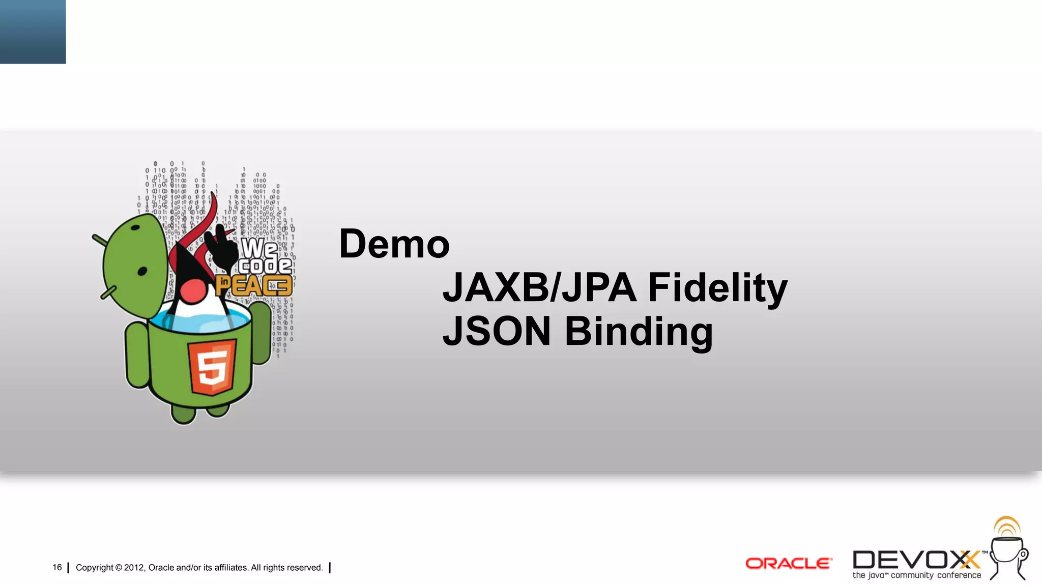 Demo
                                                                                JAXB/JPA Fidelity
                                                                                JSON Binding




16   Copyright © 2012, Oracle and/or its affiliates. All rights reserved.
 