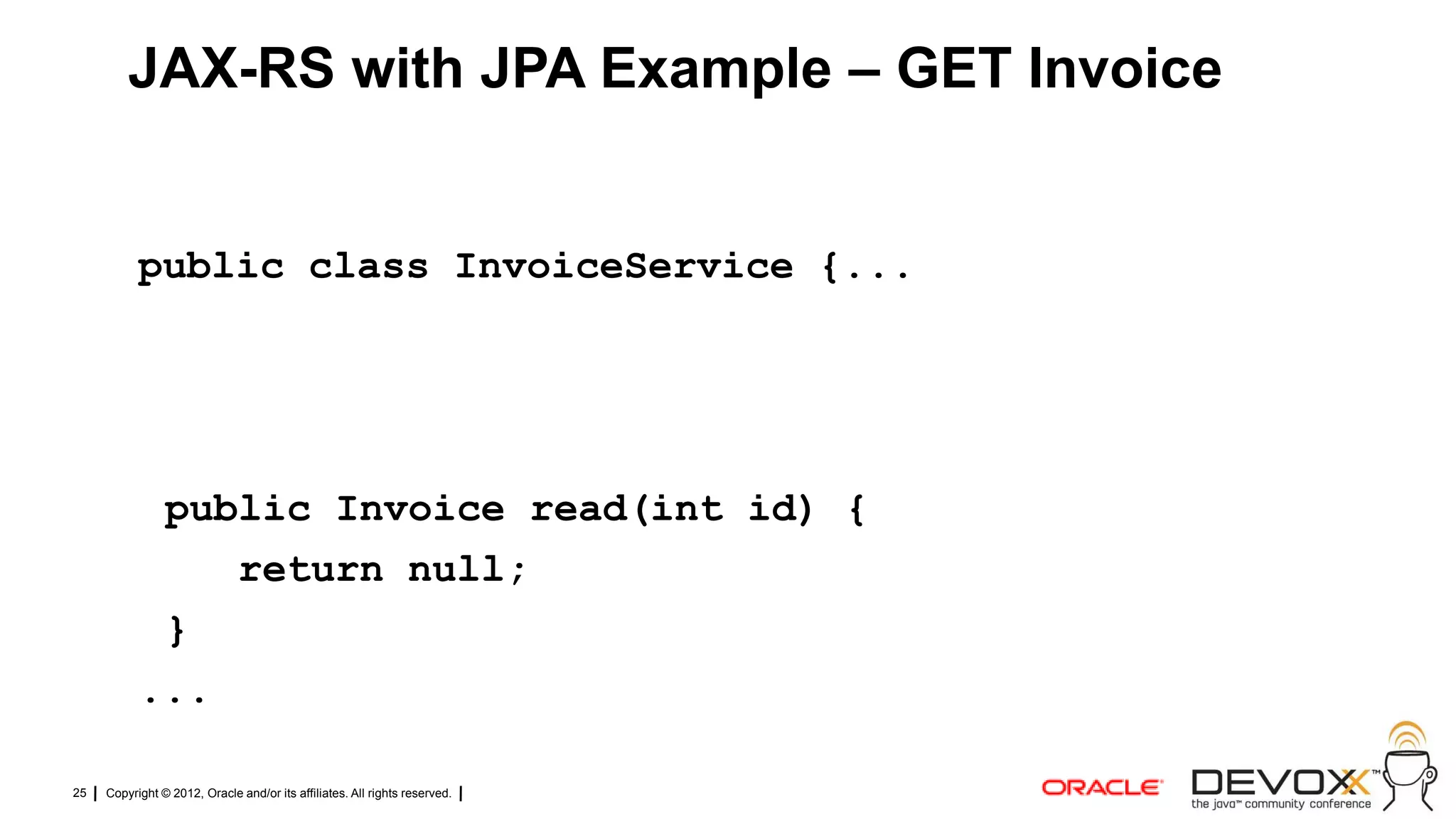JAX-RS with JPA Example – GET Invoice


           public class InvoiceService {...




            public Invoice read(int id) {
               return null;
            }
           ...

25   Copyright © 2012, Oracle and/or its affiliates. All rights reserved.
 