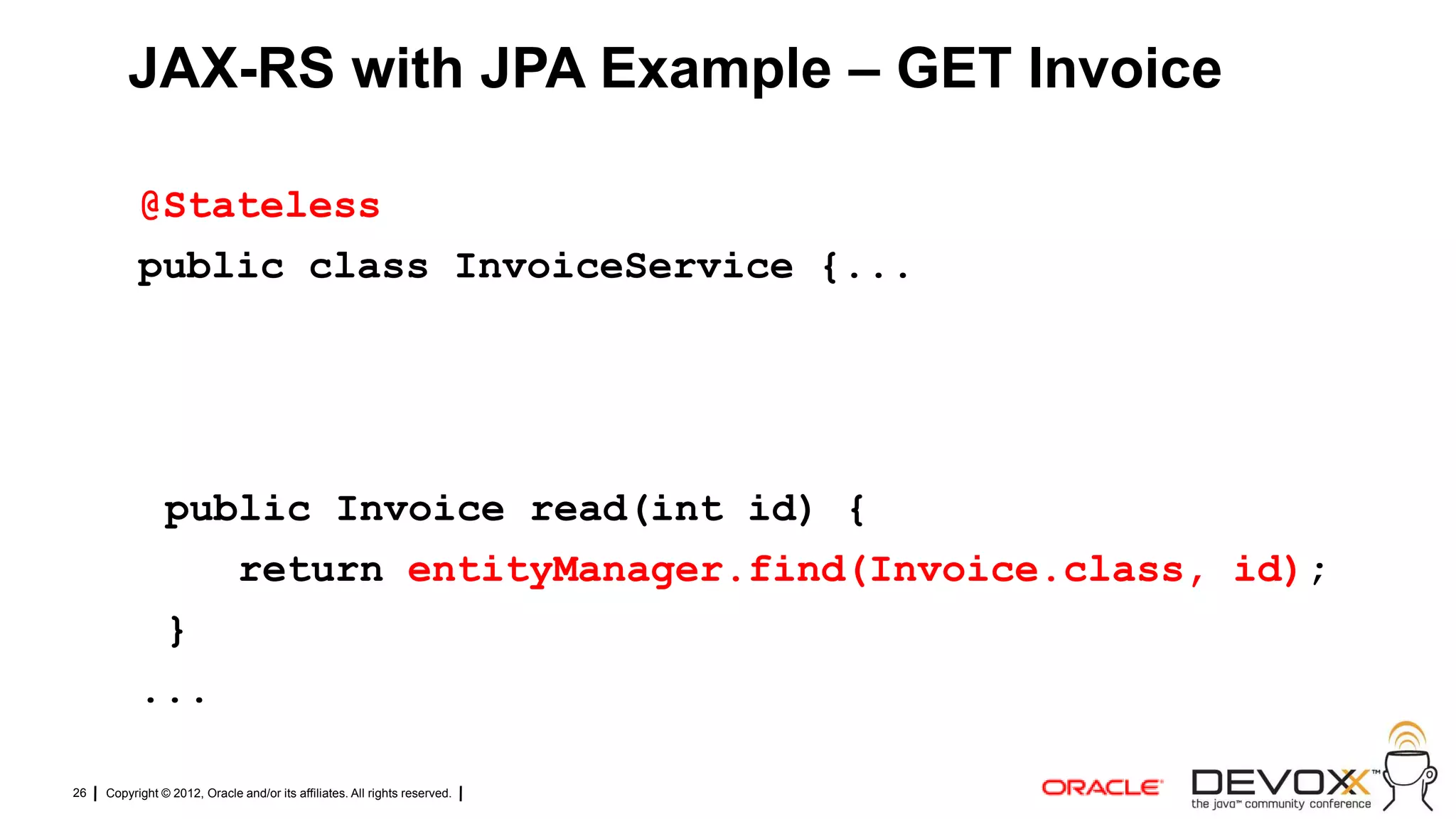 JAX-RS with JPA Example – GET Invoice

           @Stateless
           public class InvoiceService {...




            public Invoice read(int id) {
               return entityManager.find(Invoice.class, id);
            }
           ...

26   Copyright © 2012, Oracle and/or its affiliates. All rights reserved.
 