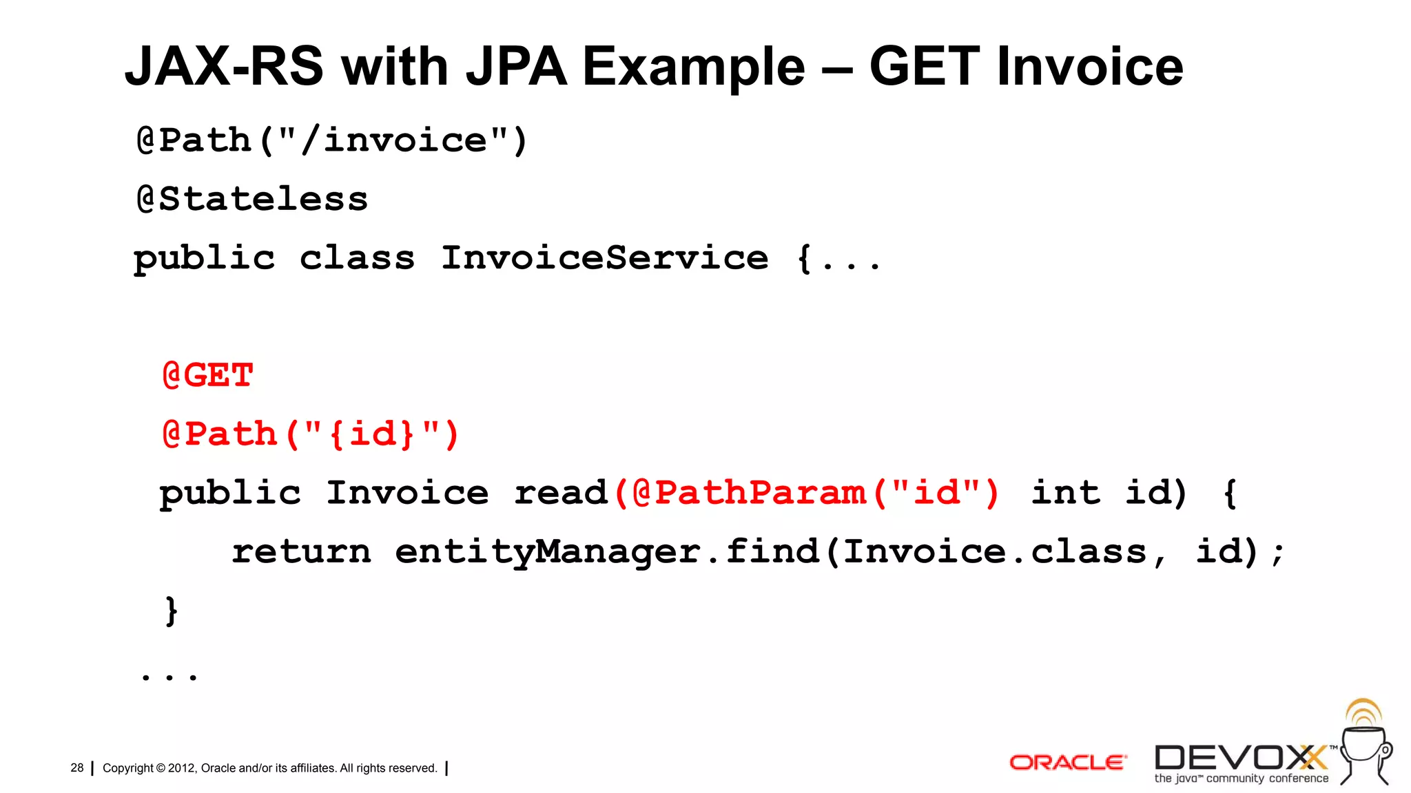 JAX-RS with JPA Example – GET Invoice
           @Path("/invoice")
           @Stateless
           public class InvoiceService {...

            @GET
            @Path("{id}")
            public Invoice read(@PathParam("id") int id) {
               return entityManager.find(Invoice.class, id);
            }
           ...

28   Copyright © 2012, Oracle and/or its affiliates. All rights reserved.
 