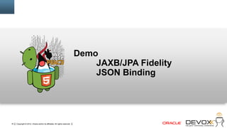 Demo
                                                                                JAXB/JPA Fidelity
                                                                                JSON Binding




16   Copyright © 2012, Oracle and/or its affiliates. All rights reserved.
 
