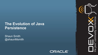 The Evolution of Java
Persistence

Shaun Smith
@shaunMsmith



2   Copyright © 2012, Oracle and/or its affiliates. All rights reserved.
 