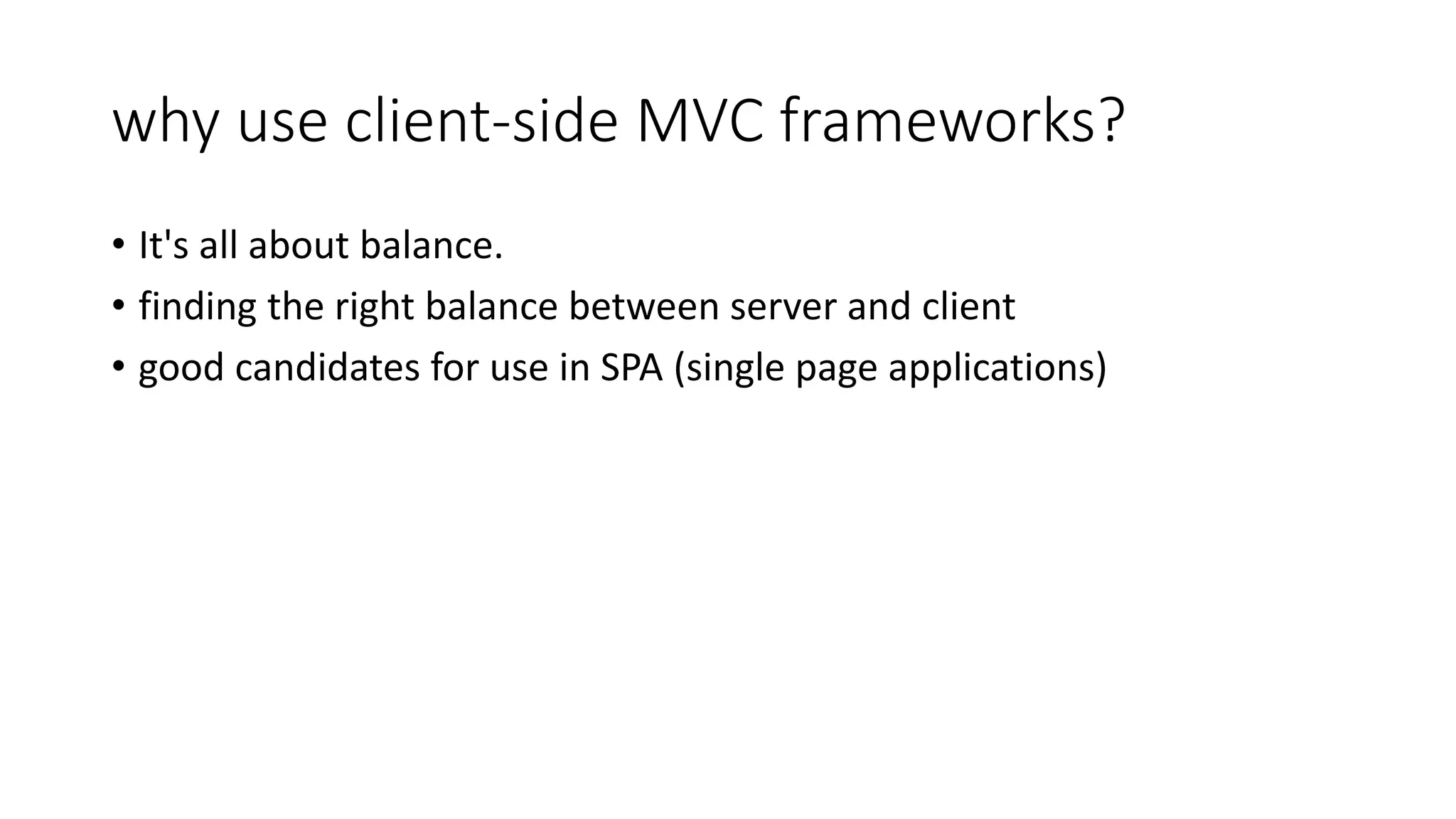 why use client-side MVC frameworks? • It's all about balance. • finding the right balance between server and client • good candidates for use in SPA (single page applications) 
