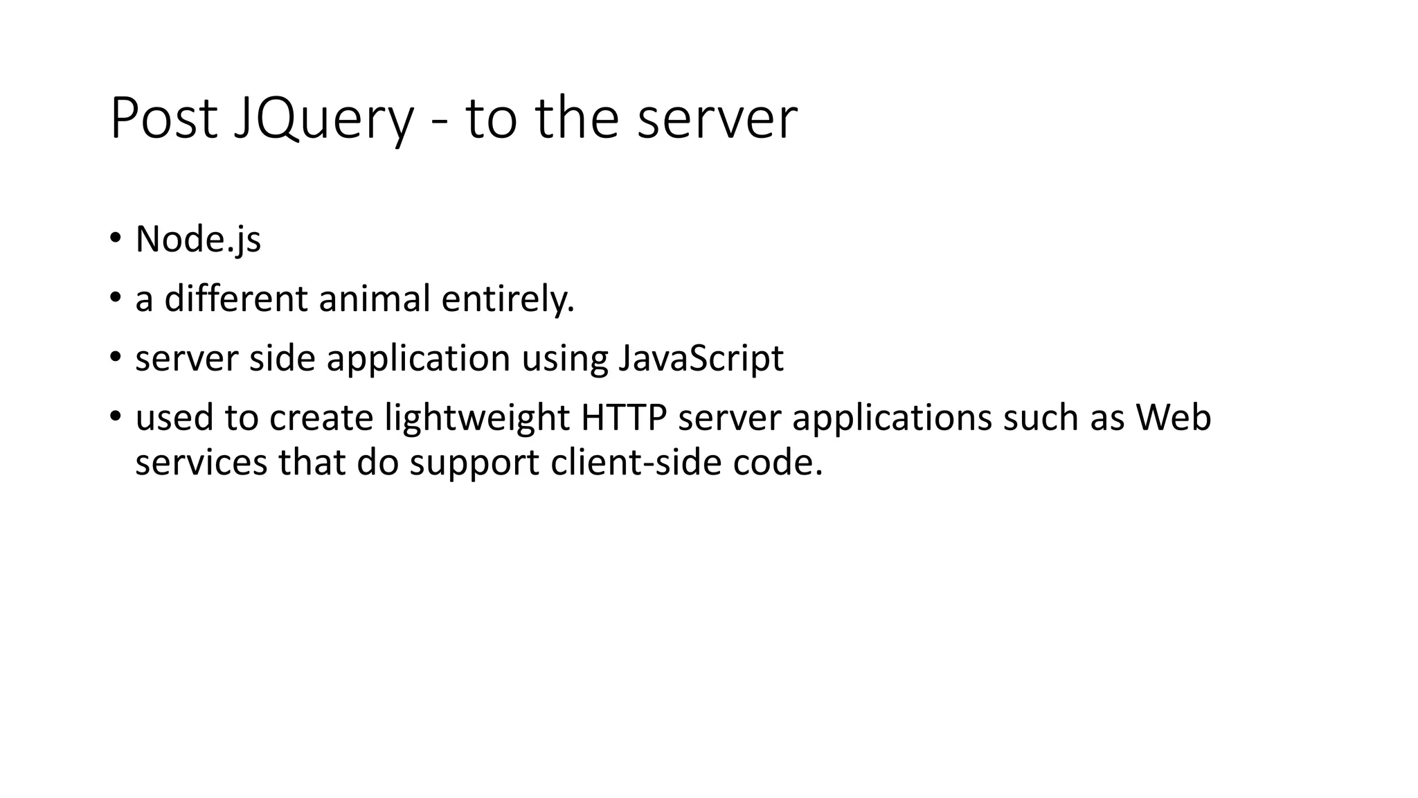 Post JQuery - to the server • Node.js • a different animal entirely. • server side application using JavaScript • used to create lightweight HTTP server applications such as Web services that do support client-side code. 