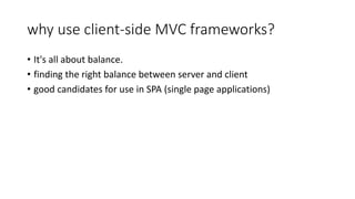 why use client-side MVC frameworks?
• It's all about balance.
• finding the right balance between server and client
• good candidates for use in SPA (single page applications)
 