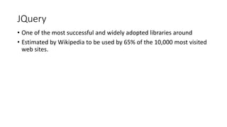 JQuery
• One of the most successful and widely adopted libraries around
• Estimated by Wikipedia to be used by 65% of the 10,000 most visited
web sites.
 