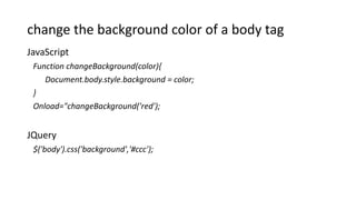 change the background color of a body tag
JavaScript
Function changeBackground(color){
Document.body.style.background = color;
}
Onload="changeBackground('red');
JQuery
$('body').css('background','#ccc');
 