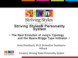 Striving Styles® Personality
System
~ The Next Evolution of Jung’s Typology
and the Myers-Briggs Type Indicator ~
Anne Dranitsaris, Ph.D. & Heather Dranitsaris-
Hilliard
Creators, Striving Styles Personality System
 