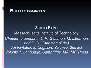 Bibliography   Steven Pinker Massachusetts Institute of Technology. Chapter to appear in L. R. Gleitman, M. Liberman, and D. N. Osherson (Eds.), An Invitation to Cognitive Science, 2nd Ed. Volume 1: Language. Cambridge, MA: MIT Press. 