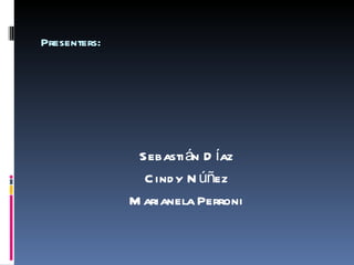 Presenters: Sebastián Díaz Cindy Núñez Marianela Perroni 