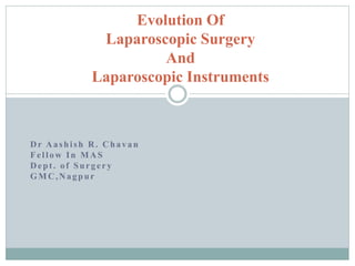 Dr Aashish R. Chavan
Fellow In MAS
Dept. of Surgery
GMC,Nagpur
Evolution Of
Laparoscopic Surgery
And
Laparoscopic Instruments
 