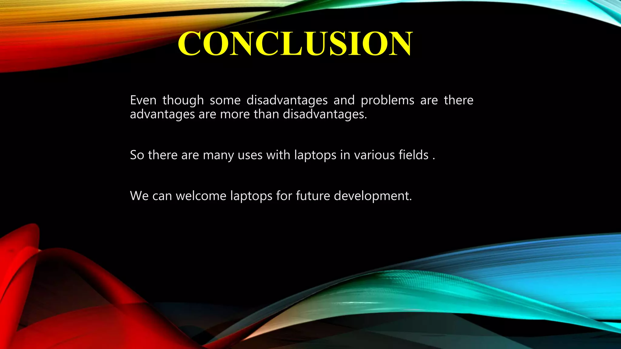 CONCLUSION
Even though some disadvantages and problems are there
advantages are more than disadvantages.
So there are many uses with laptops in various fields .
We can welcome laptops for future development.
 