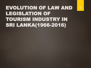 EVOLUTION OF LAW AND
LEGISLATION OF
TOURISM INDUSTRY IN
SRI LANKA(1966-2016)
1
 