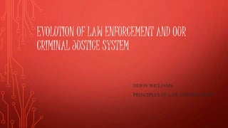 EVOLUTION OF LAW ENFORCEMENT AND OUR
CRIMINAL JUSTICE SYSTEM
DEION WILLIAMS
PRINCIPLES OF LAW ENFORCEMENT
 
