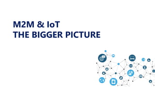 M2M & IoT
THE BIGGER PICTURE
 