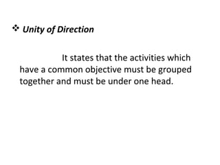  Unity of Direction
It states that the activities which
have a common objective must be grouped
together and must be under one head.
 