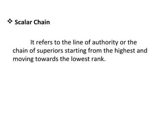  Scalar Chain
It refers to the line of authority or the
chain of superiors starting from the highest and
moving towards the lowest rank.
 
