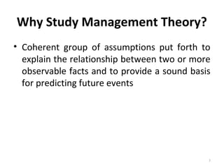 Why Study Management Theory?
• Coherent group of assumptions put forth to
explain the relationship between two or more
observable facts and to provide a sound basis
for predicting future events
3
 
