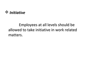  Initiative
Employees at all levels should be
allowed to take initiative in work related
matters.
 