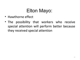 Elton Mayo:
• Hawthorne effect
• The possibility that workers who receive
special attention will perform better because
they received special attention
37
 