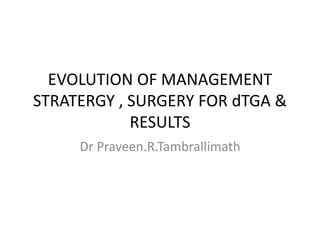 EVOLUTION OF MANAGEMENT
STRATERGY , SURGERY FOR dTGA &
RESULTS
Dr Praveen.R.Tambrallimath
 