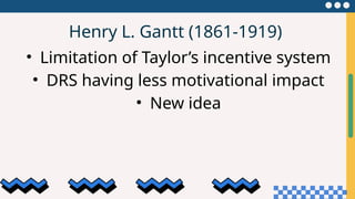 Henry L. Gantt (1861-1919)
• Limitation of Taylor’s incentive system
• DRS having less motivational impact
• New idea
 