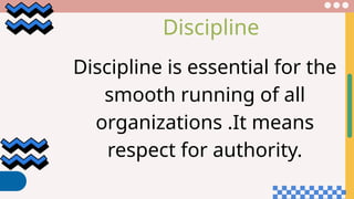 Discipline
Discipline is essential for the
smooth running of all
organizations .It means
respect for authority.
 