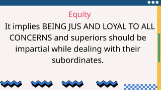 Equity
It implies BEING JUS AND LOYAL TO ALL
CONCERNS and superiors should be
impartial while dealing with their
subordinates.
 