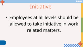 Initiative
• Employees at all levels should be
allowed to take initiative in work
related matters.
 