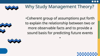 Why Study Management Theory?
•Coherent group of assumptions put forth
to explain the relationship between two or
more observable facts and to provide a
sound basis for predicting future events
•
 