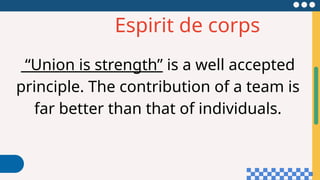 Espirit de corps
“Union is strength” is a well accepted
principle. The contribution of a team is
far better than that of individuals.
 