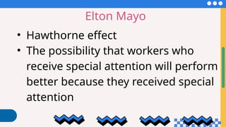 Elton Mayo
• Hawthorne effect
• The possibility that workers who
receive special attention will perform
better because they received special
attention
 