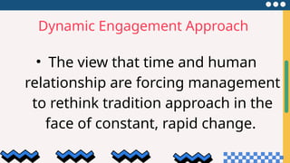 Dynamic Engagement Approach
• The view that time and human
relationship are forcing management
to rethink tradition approach in the
face of constant, rapid change.
 