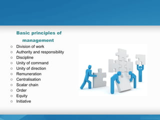 Basic principles of
management
o Division of work
o Authority and responsibility
o Discipline
o Unity of command
o Unity of direction
o Remuneration
o Centralisation
o Scalar chain
o Order
o Equity
o Initiative
 