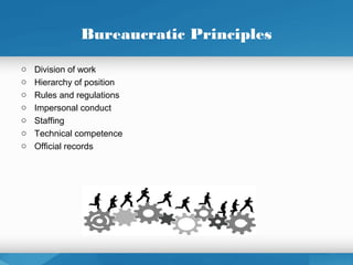 Bureaucratic Principles
o Division of work
o Hierarchy of position
o Rules and regulations
o Impersonal conduct
o Staffing
o Technical competence
o Official records
 