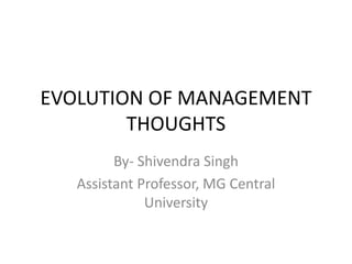 EVOLUTION OF MANAGEMENT
THOUGHTS
By- Shivendra Singh
Assistant Professor, MG Central
University
 