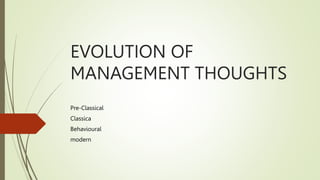 EVOLUTION OF
MANAGEMENT THOUGHTS
Pre-Classical
Classica
Behavioural
modern
 