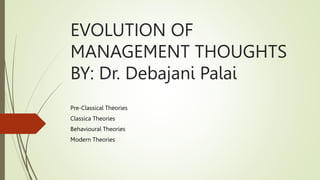 EVOLUTION OF
MANAGEMENT THOUGHTS
BY: Dr. Debajani Palai
Pre-Classical Theories
Classica Theories
Behavioural Theories
Modern Theories
 