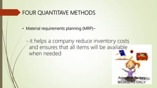 FOUR QUANTITAVE METHODS
• Material requirements planning (MRP)–
- it helps a company reduce inventory costs
and ensures that all items will be available
when needed
 
