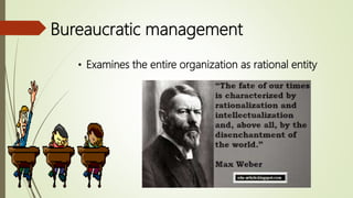 Bureaucratic management
• Examines the entire organization as rational entity
 