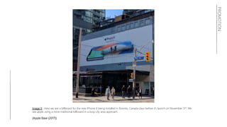 PROMOTION
Image 9: Here we see a billboard for the new iPhone X being installed in Toronto, Canada days before it’s launch on November 3rd. We
see apple using a more traditional billboard in a busy city area approach.
(Apple Base (2017))
 