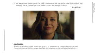 PROMOTION
• We see personal stories from actual Apple customers on how the devices have impacted their lives.
Reaching out on a deeper/personal level to connect with a larger audience.
Apple (2018)
My Thoughts:
Apple does a really good job here in reaching out to consumers on a personal/emotional level.
Connecting their product to people’s daily lives and how they can benefit beyond expectations.
 