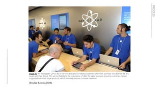 PROCESS
Image 16: We see Apple’s Genius Bar. A service dedicated to helping customers after their purchase, should there be any
issues with their device. This service highlights the importance of ‘after the sales’ business– ensuring customers remain
supported with their Apple products, which ultimately ensures customer retention.
(Teesdale Business (2018))
 
