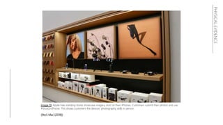 PHYSICALEVIDENCE
Image 19: Apple free standing stores showcase imagery shot on their iPhones. Customers submit their photos and use
#ShotOniPhone. This shows customers the devices’ photography skills in person.
(9to5 Mac (2018))
 