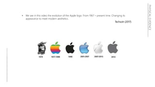 PHYSICALEVIDENCE
• We see in this video the evolution of the Apple logo. From 1967 – present time. Changing its
appearance to meet modern aesthetics.
Techsoln (2017)
 