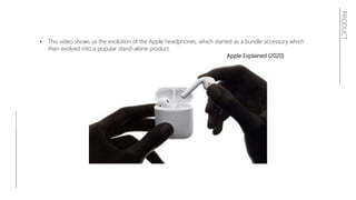 PRODUCT
• This video shows us the evolution of the Apple headphones, which started as a bundle accessory which
then evolved into a popular stand-alone product.
Apple Explained (2020)
 